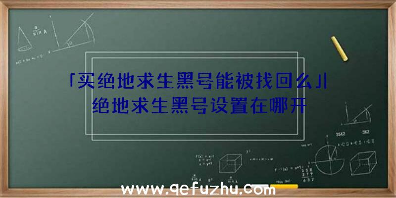 「买绝地求生黑号能被找回么」|绝地求生黑号设置在哪开